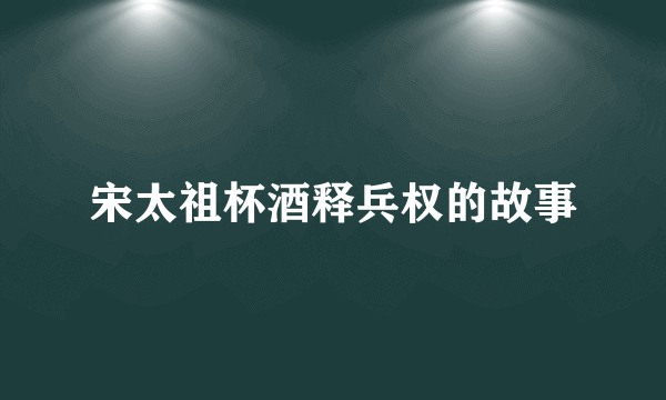 宋太祖杯酒释兵权的故事