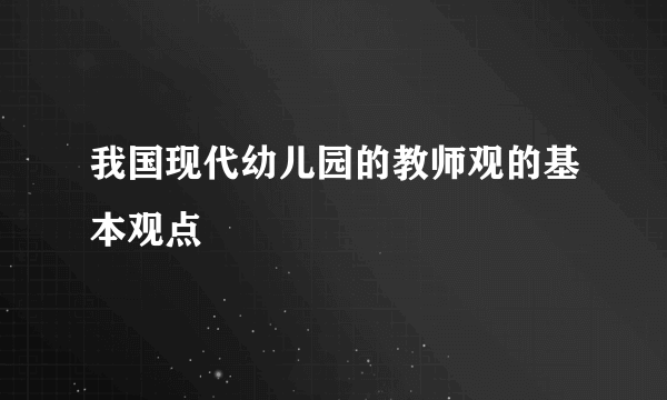 我国现代幼儿园的教师观的基本观点