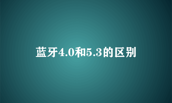蓝牙4.0和5.3的区别