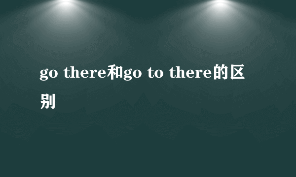 go there和go to there的区别