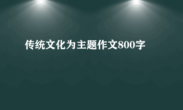 传统文化为主题作文800字