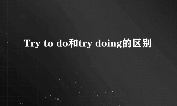 Try to do和try doing的区别