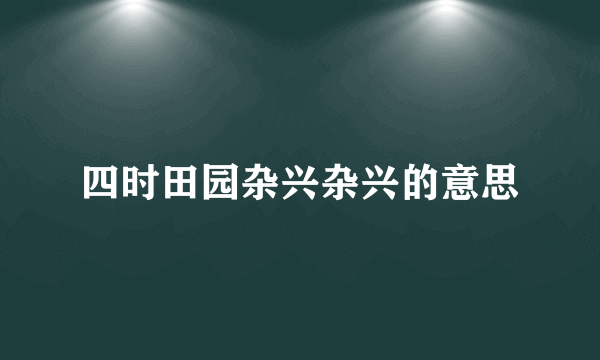 四时田园杂兴杂兴的意思