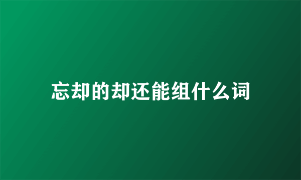 忘却的却还能组什么词
