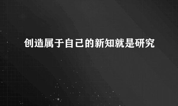 创造属于自己的新知就是研究