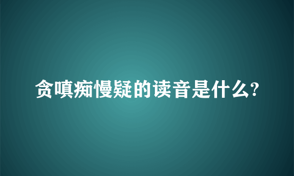 贪嗔痴慢疑的读音是什么?
