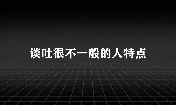 谈吐很不一般的人特点