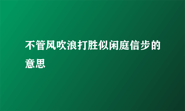 不管风吹浪打胜似闲庭信步的意思