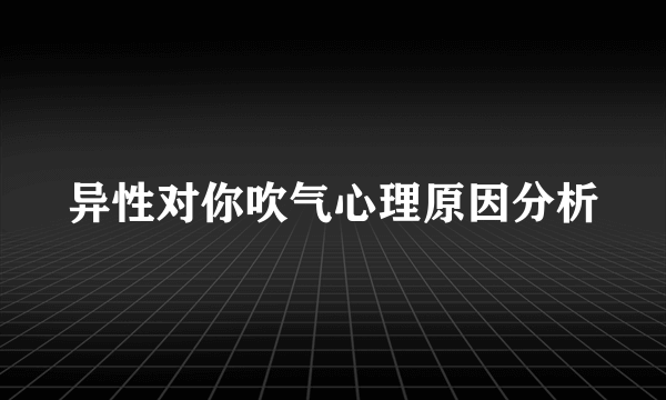异性对你吹气心理原因分析