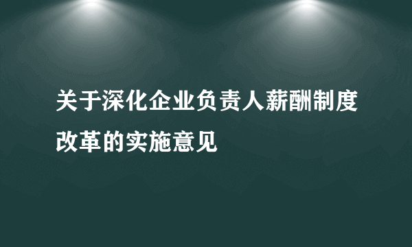 关于深化企业负责人薪酬制度改革的实施意见