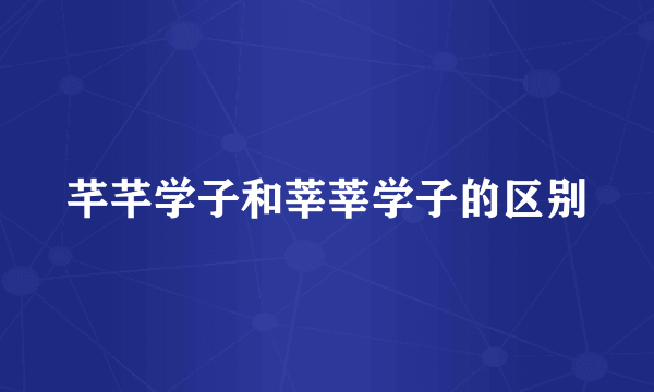 芊芊学子和莘莘学子的区别