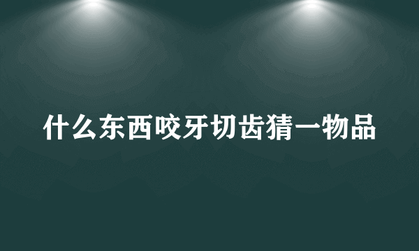 什么东西咬牙切齿猜一物品
