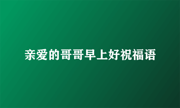 亲爱的哥哥早上好祝福语