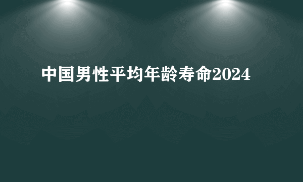 中国男性平均年龄寿命2024