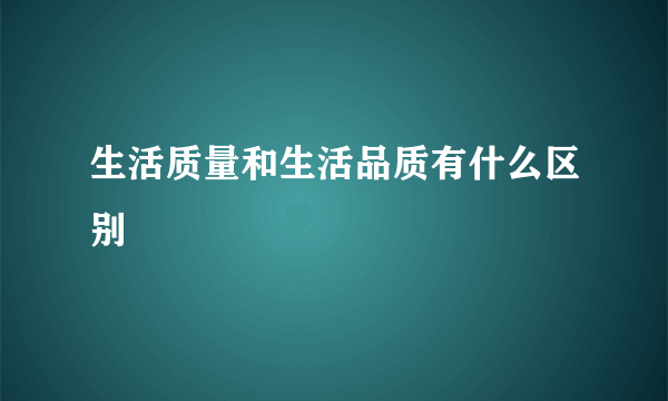 生活质量和生活品质有什么区别