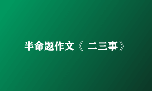 半命题作文《 二三事》