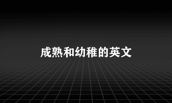 成熟和幼稚的英文