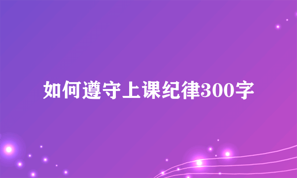 如何遵守上课纪律300字