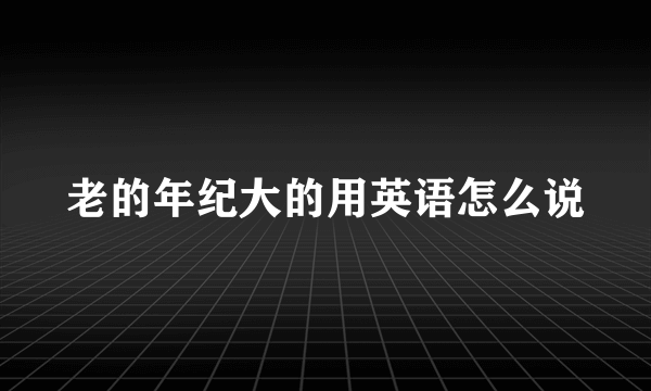 老的年纪大的用英语怎么说