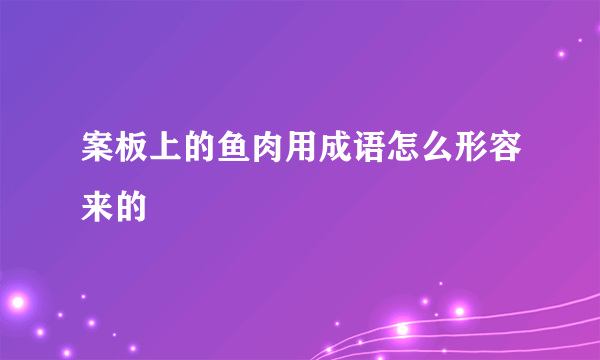 案板上的鱼肉用成语怎么形容来的