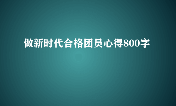 做新时代合格团员心得800字