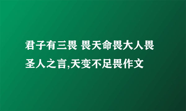 君子有三畏 畏天命畏大人畏圣人之言,天变不足畏作文