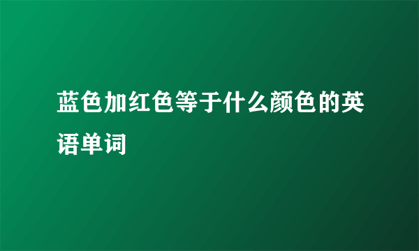 蓝色加红色等于什么颜色的英语单词