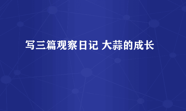 写三篇观察日记 大蒜的成长