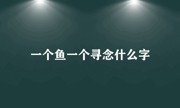 一个鱼一个寻念什么字