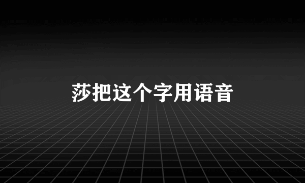 莎把这个字用语音