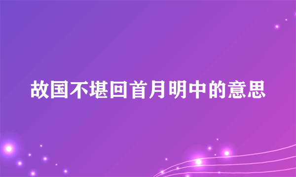 故国不堪回首月明中的意思