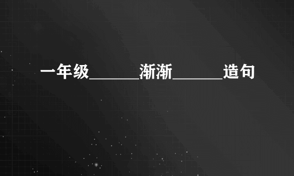 一年级______渐渐______造句