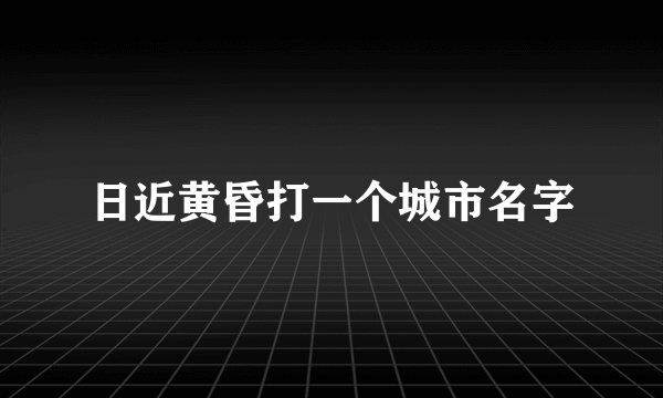 日近黄昏打一个城市名字