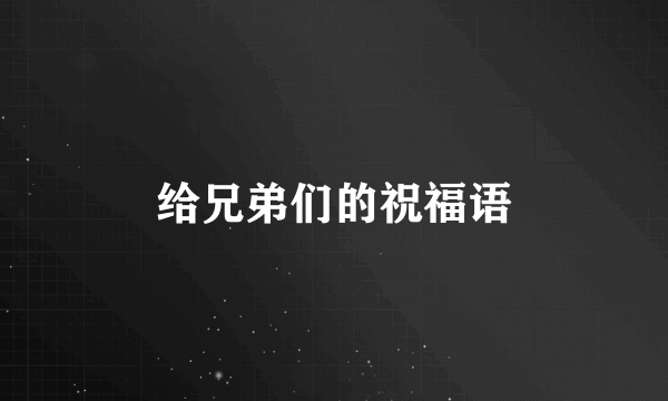 给兄弟们的祝福语