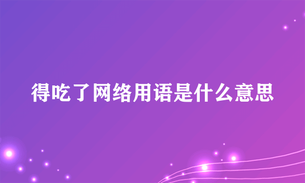 得吃了网络用语是什么意思