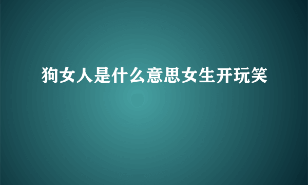 狗女人是什么意思女生开玩笑