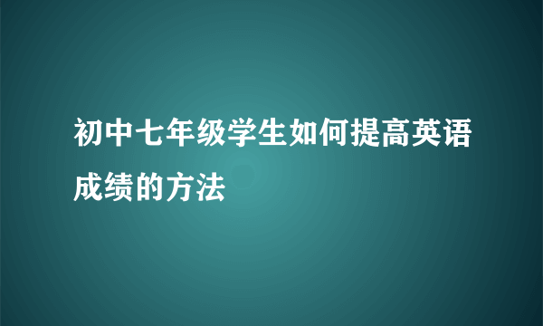 初中七年级学生如何提高英语成绩的方法