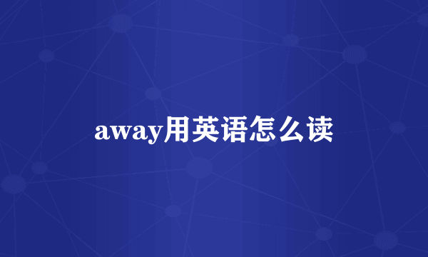 away用英语怎么读