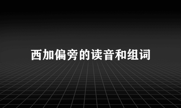 西加偏旁的读音和组词