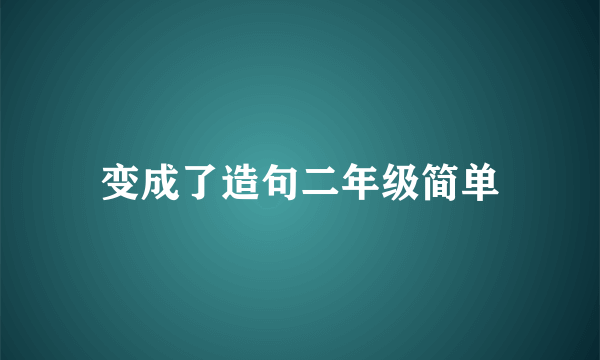 变成了造句二年级简单