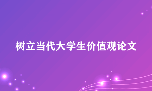 树立当代大学生价值观论文