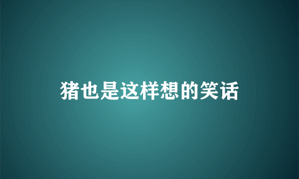 猪也是这样想的笑话