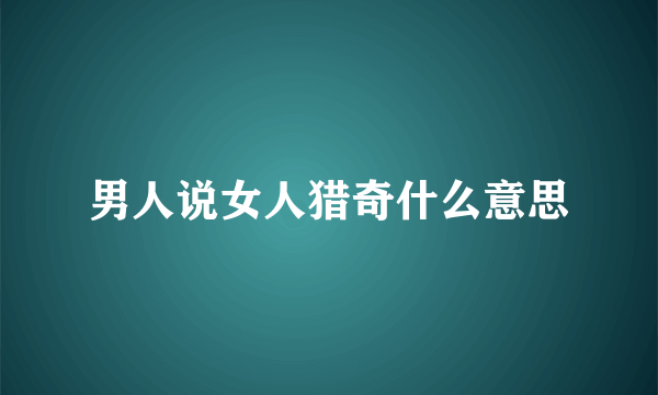 男人说女人猎奇什么意思