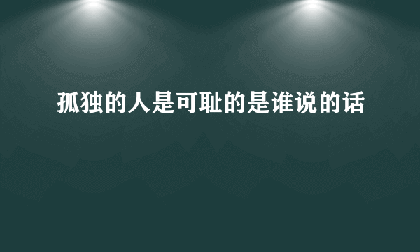 孤独的人是可耻的是谁说的话