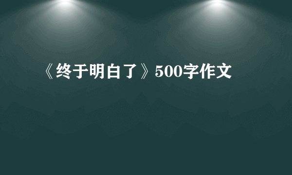 《终于明白了》500字作文