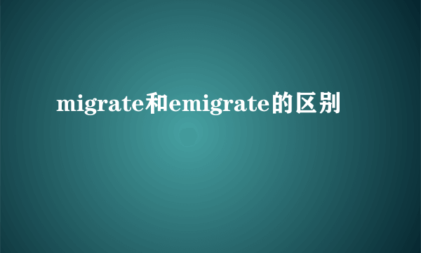 migrate和emigrate的区别