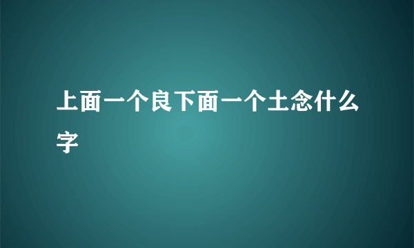上面一个良下面一个土念什么字