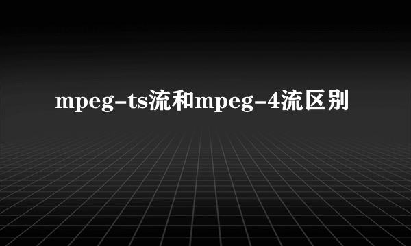 mpeg-ts流和mpeg-4流区别