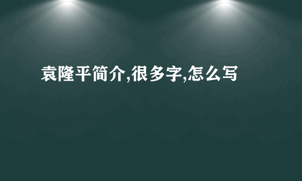 袁隆平简介,很多字,怎么写