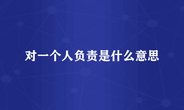 对一个人负责是什么意思